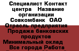 Специалист Контакт-центра › Название организации ­ Совкомбанк, ОАО › Отрасль предприятия ­ Продажа банковских продуктов › Минимальный оклад ­ 1 - Все города Работа » Вакансии   . Марий Эл респ.,Йошкар-Ола г.